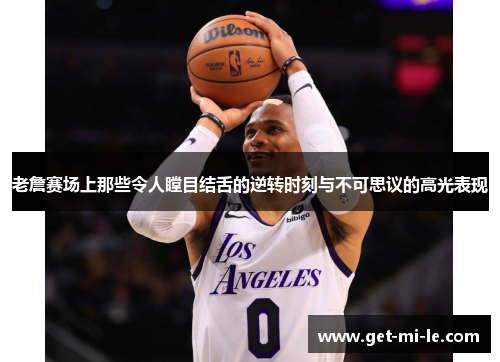 老詹赛场上那些令人瞠目结舌的逆转时刻与不可思议的高光表现