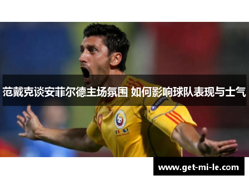 范戴克谈安菲尔德主场氛围 如何影响球队表现与士气