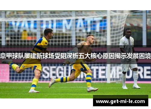 意甲球队屡建新球场受阻深析五大核心原因揭示发展困境