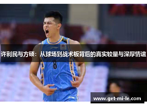 许利民与方硕:从球场到战术板背后的真实较量与深厚情谊 许利民与方硕:从球场到战术板背后的真实较量与深厚情谊