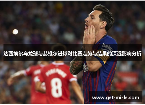达西埃尔乌龙球与赫维尔进球对比赛走势与结果的深远影响分析