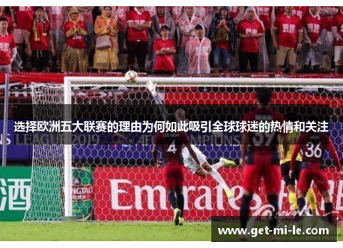 选择欧洲五大联赛的理由为何如此吸引全球球迷的热情和关注