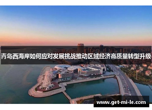 青岛西海岸如何应对发展挑战推动区域经济高质量转型升级 青岛西海岸如何应对发展挑战推动区域经济高质量转型升级