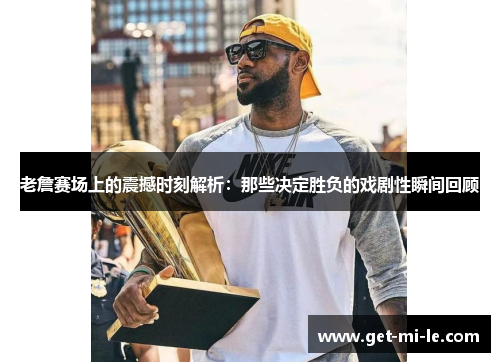 老詹赛场上的震撼时刻解析:那些决定胜负的戏剧性瞬间回顾 老詹赛场上的震撼时刻解析:那些决定胜负的戏剧性瞬间回顾