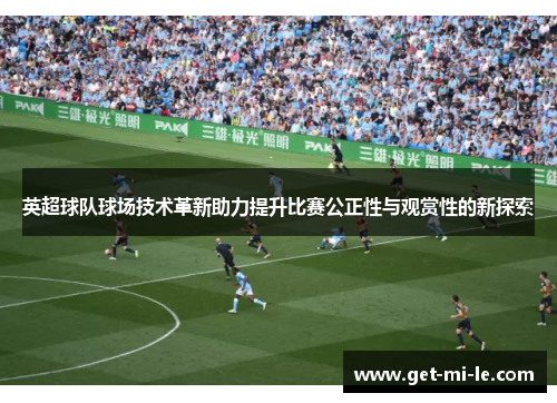 英超球队球场技术革新助力提升比赛公正性与观赏性的新探索