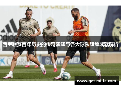 西甲联赛百年历史的传奇演绎与各大球队辉煌成就解析