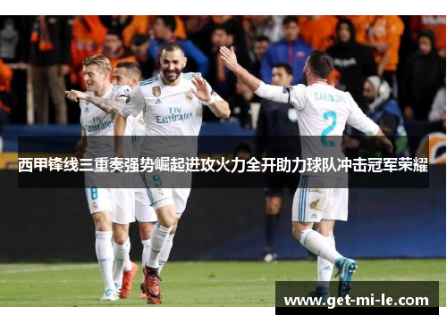 西甲锋线三重奏强势崛起进攻火力全开助力球队冲击冠军荣耀 西甲锋线三重奏强势崛起进攻火力全开助力球队冲击冠军荣耀