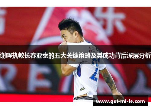 谢晖执教长春亚泰的五大关键策略及其成功背后深层分析