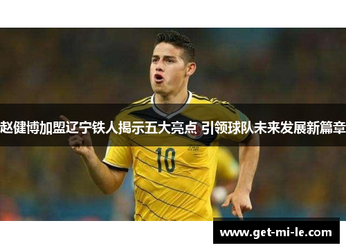 赵健博加盟辽宁铁人揭示五大亮点 引领球队未来发展新篇章 赵健博加盟辽宁铁人揭示五大亮点 引领球队未来发展新篇章