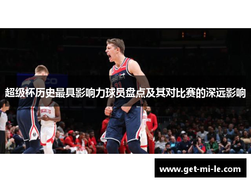 超级杯历史最具影响力球员盘点及其对比赛的深远影响 超级杯历史最具影响力球员盘点及其对比赛的深远影响