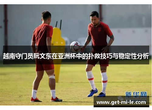 越南守门员阮文东在亚洲杯中的扑救技巧与稳定性分析 越南守门员阮文东在亚洲杯中的扑救技巧与稳定性分析