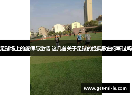 足球场上的旋律与激情 这几首关于足球的经典歌曲你听过吗 足球场上的旋律与激情 这几首关于足球的经典歌曲你听过吗