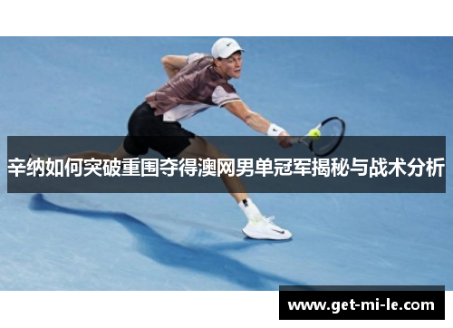 辛纳如何突破重围夺得澳网男单冠军揭秘与战术分析 辛纳如何突破重围夺得澳网男单冠军揭秘与战术分析