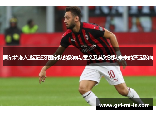 阿尔特塔入选西班牙国家队的影响与意义及其对球队未来的深远影响 阿尔特塔入选西班牙国家队的影响与意义及其对球队未来的深远影响