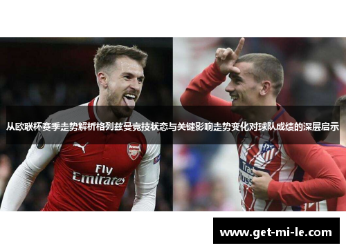 从欧联杯赛季走势解析格列兹曼竞技状态与关键影响走势变化对球队成绩的深层启示 从欧联杯赛季走势解析格列兹曼竞技状态与关键影响走势变化对球队成绩的深层启示