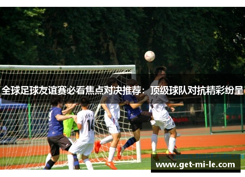 全球足球友谊赛必看焦点对决推荐：顶级球队对抗精彩纷呈