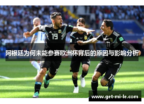 阿根廷为何未能参赛欧洲杯背后的原因与影响分析