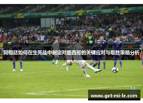 阿根廷如何在生死战中制定对墨西哥的关键应对与取胜策略分析