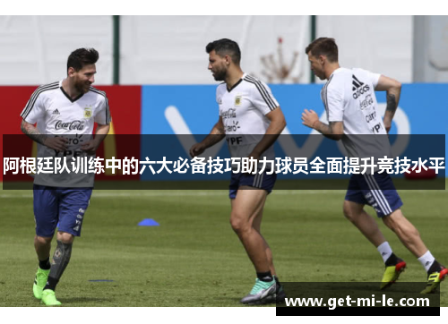 阿根廷队训练中的六大必备技巧助力球员全面提升竞技水平