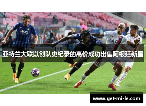 亚特兰大联以创队史纪录的高价成功出售阿根廷新星