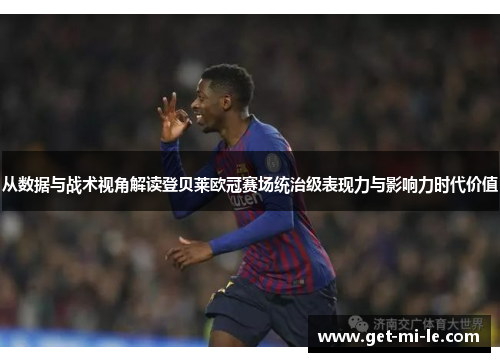 从数据与战术视角解读登贝莱欧冠赛场统治级表现力与影响力时代价值