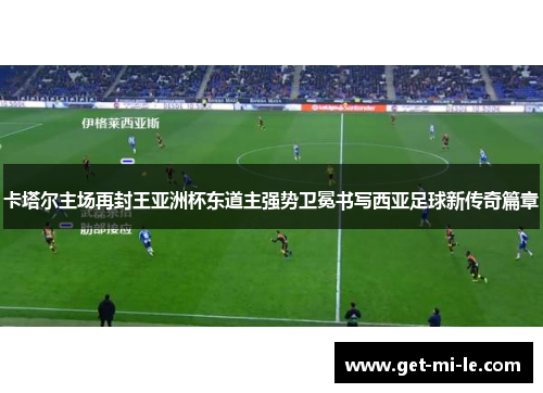 卡塔尔主场再封王亚洲杯东道主强势卫冕书写西亚足球新传奇篇章