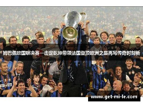 姆巴佩欧国联决赛一击定乾坤带领法国登顶欧洲之巅再写传奇时刻新