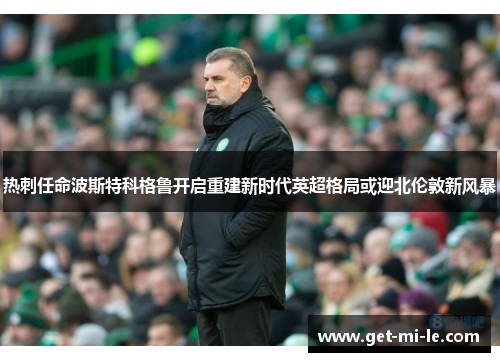 热刺任命波斯特科格鲁开启重建新时代英超格局或迎北伦敦新风暴