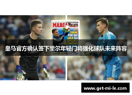 皇马官方确认签下里尔年轻门将强化球队未来阵容
