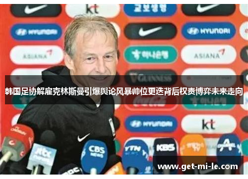 韩国足协解雇克林斯曼引爆舆论风暴帅位更迭背后权责博弈未来走向 韩国足协解雇克林斯曼引爆舆论风暴帅位更迭背后权责博弈未来走向