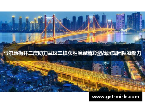 马尔康梅开二度助力武汉三镇获胜演绎精彩激战展现团队凝聚力 马尔康梅开二度助力武汉三镇获胜演绎精彩激战展现团队凝聚力