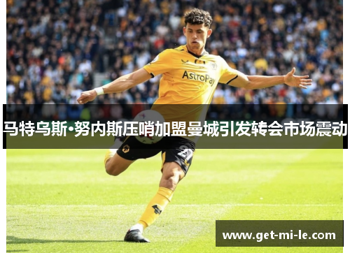 马特乌斯·努内斯压哨加盟曼城引发转会市场震动 马特乌斯·努内斯压哨加盟曼城引发转会市场震动