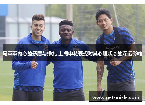 马莱莱内心的矛盾与挣扎 上海申花表现对其心理状态的深远影响 马莱莱内心的矛盾与挣扎 上海申花表现对其心理状态的深远影响