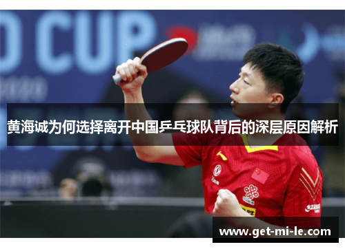 黄海诚为何选择离开中国乒乓球队背后的深层原因解析 黄海诚为何选择离开中国乒乓球队背后的深层原因解析