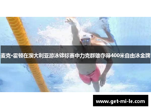 麦克·霍顿在澳大利亚游泳锦标赛中力克群雄夺得400米自由泳金牌 麦克·霍顿在澳大利亚游泳锦标赛中力克群雄夺得400米自由泳金牌