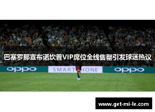 巴塞罗那宣布诺坎普VIP席位全线售罄引发球迷热议 巴塞罗那宣布诺坎普VIP席位全线售罄引发球迷热议