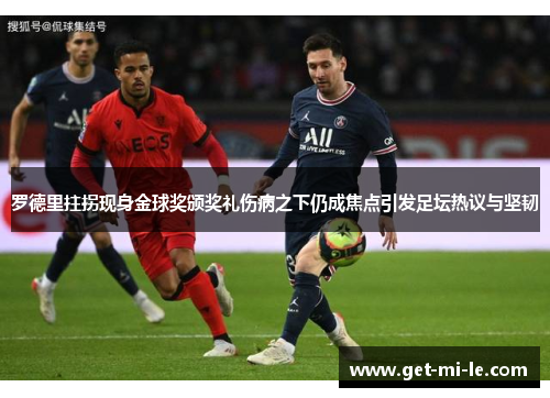 罗德里拄拐现身金球奖颁奖礼伤病之下仍成焦点引发足坛热议与坚韧 罗德里拄拐现身金球奖颁奖礼伤病之下仍成焦点引发足坛热议与坚韧
