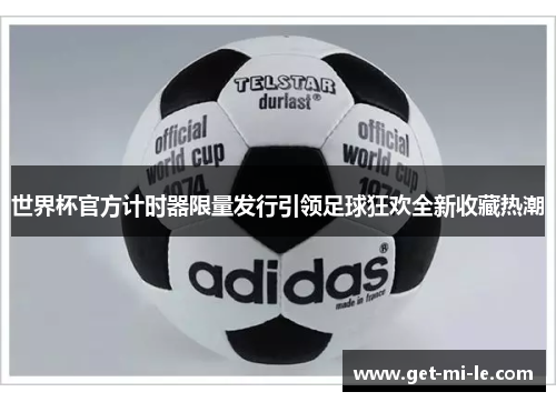 世界杯官方计时器限量发行引领足球狂欢全新收藏热潮 世界杯官方计时器限量发行引领足球狂欢全新收藏热潮